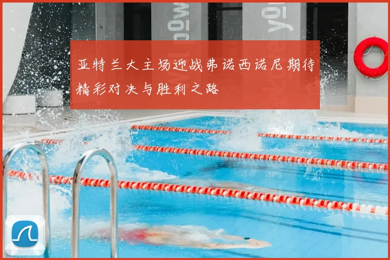 亚特兰大主场迎战弗诺西诺尼期待精彩对决与胜利之路