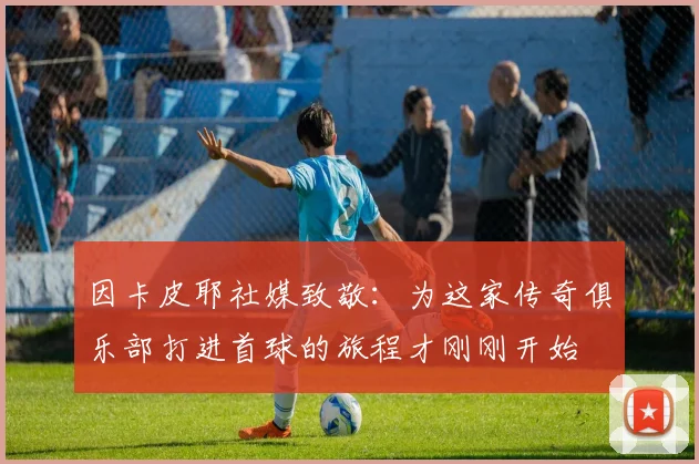 因卡皮耶社媒致敬：为这家传奇俱乐部打进首球的旅程才刚刚开始