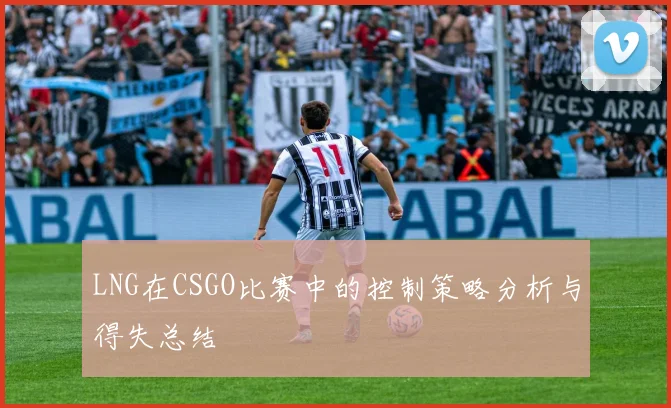 LNG在CSGO比赛中的控制策略分析与得失总结