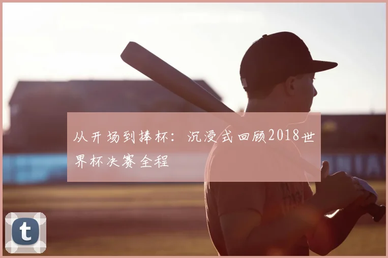 从开场到捧杯：沉浸式回顾2018世界杯决赛全程