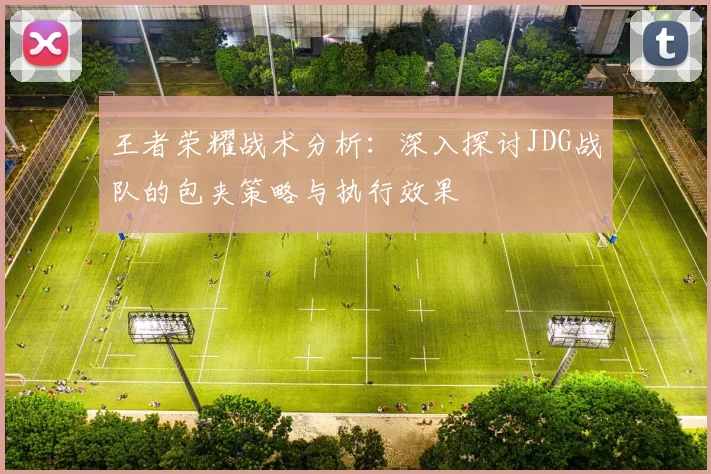 王者荣耀战术分析：深入探讨JDG战队的包夹策略与执行效果