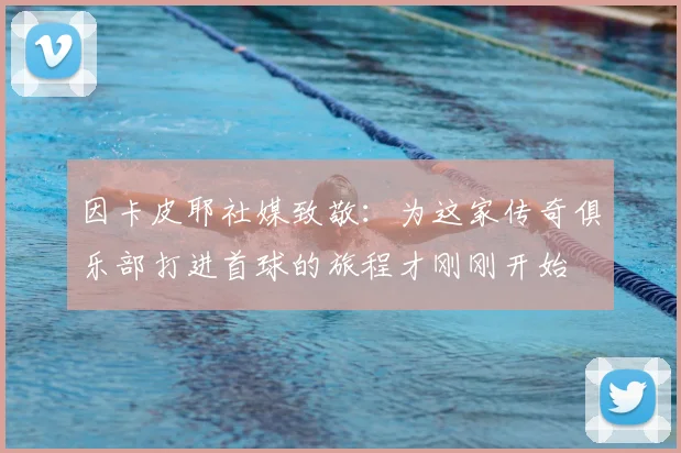 因卡皮耶社媒致敬：为这家传奇俱乐部打进首球的旅程才刚刚开始