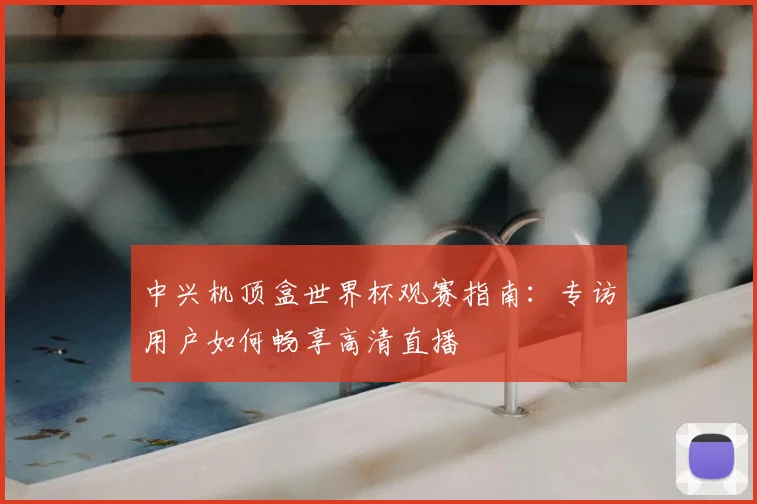 中兴机顶盒世界杯观赛指南：专访用户如何畅享高清直播