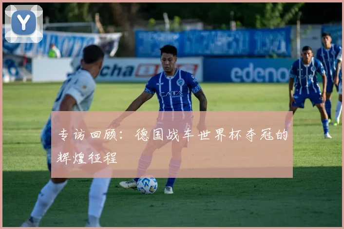 专访回顾：德国战车世界杯夺冠的辉煌征程