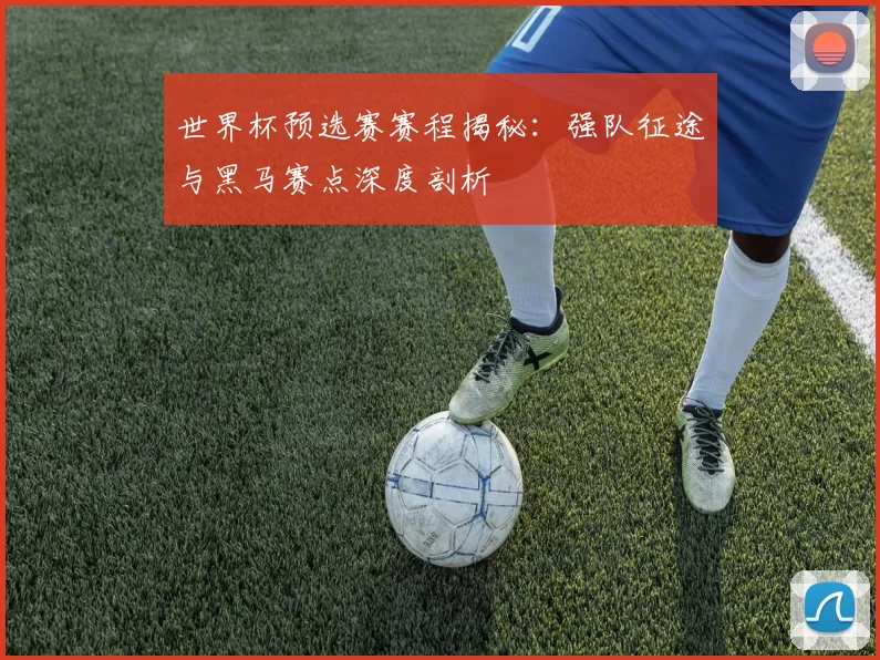 世界杯预选赛赛程揭秘：强队征途与黑马赛点深度剖析