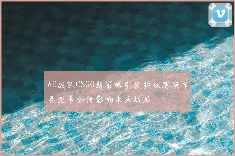 WE战队CSGO新策略引发热议赛场节奏变革如何影响未来战局