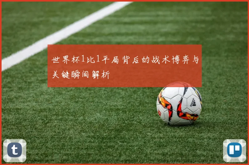 世界杯1比1平局背后的战术博弈与关键瞬间解析