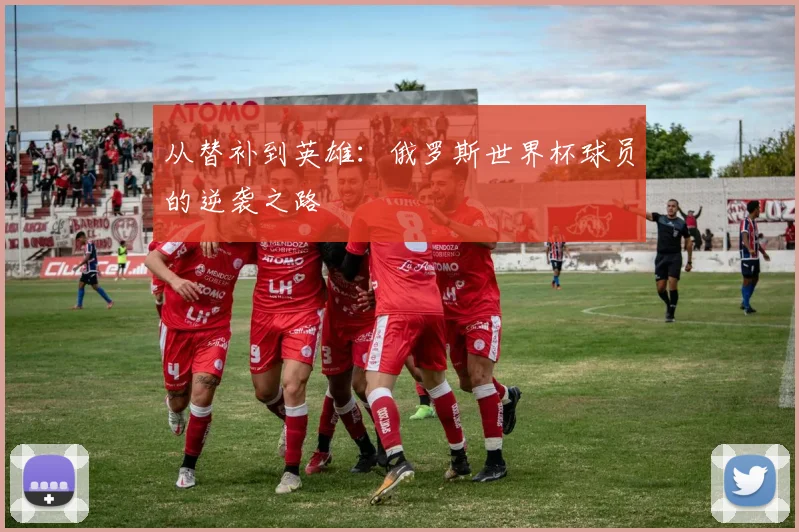 从替补到英雄：俄罗斯世界杯球员的逆袭之路