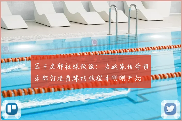 因卡皮耶社媒致敬:为这家传奇俱乐部打进首球的旅程才刚刚开始
