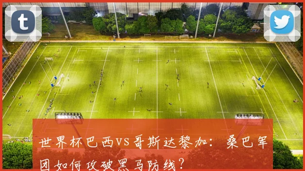 世界杯巴西vs哥斯达黎加：桑巴军团如何攻破黑马防线？