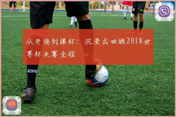 从开场到捧杯:沉浸式回顾2018世界杯决赛全程