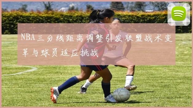 NBA三分线距离调整引发联盟战术变革与球员适应挑战