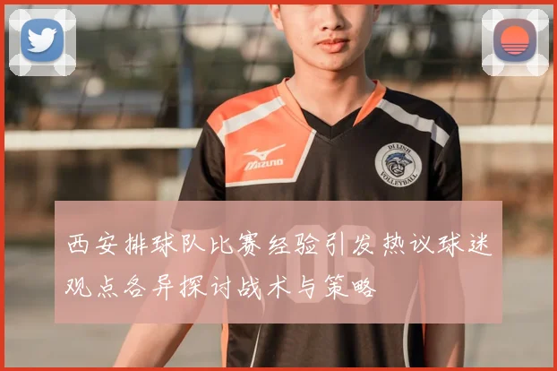 西安排球队比赛经验引发热议球迷观点各异探讨战术与策略