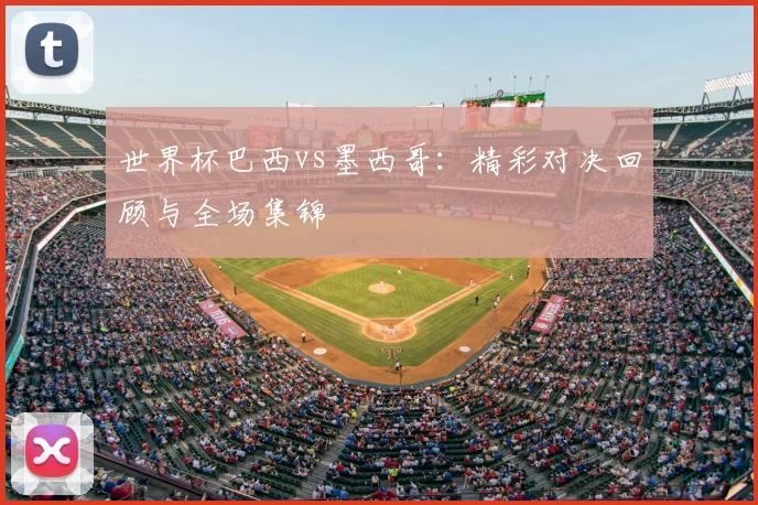 世界杯巴西vs墨西哥：精彩对决回顾与全场集锦