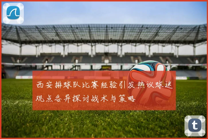 西安排球队比赛经验引发热议球迷观点各异探讨战术与策略