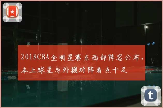 2018CBA全明星赛东西部阵容公布，本土球星与外援对阵看点十足