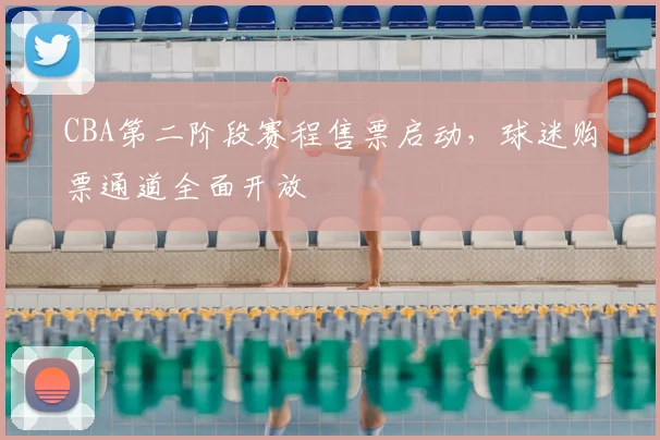 CBA第二阶段赛程售票启动,球迷购票通道全面开放