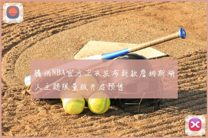 腾讯NBA官方卫衣发布新款詹姆斯湖人主题限量版开启预售