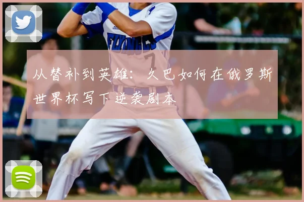 从替补到英雄:久巴如何在俄罗斯世界杯写下逆袭剧本