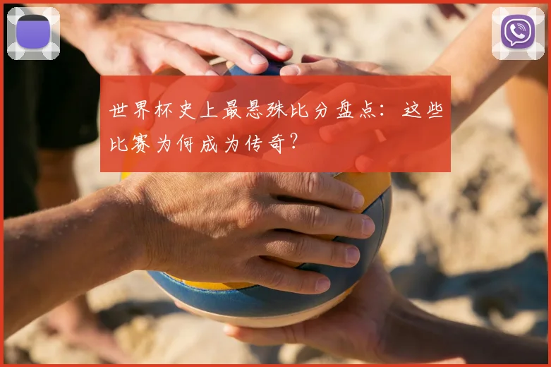 世界杯史上最悬殊比分盘点：这些比赛为何成为传奇？