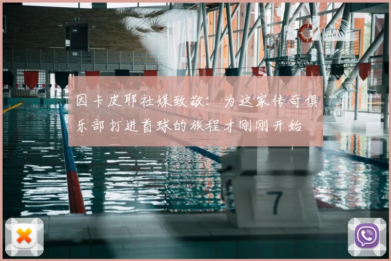 因卡皮耶社媒致敬:为这家传奇俱乐部打进首球的旅程才刚刚开始
