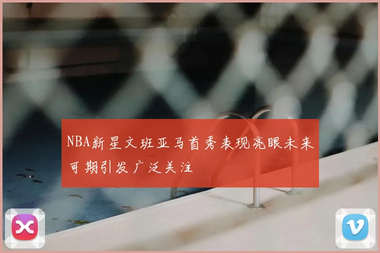 NBA新星文班亚马首秀表现亮眼未来可期引发广泛关注
