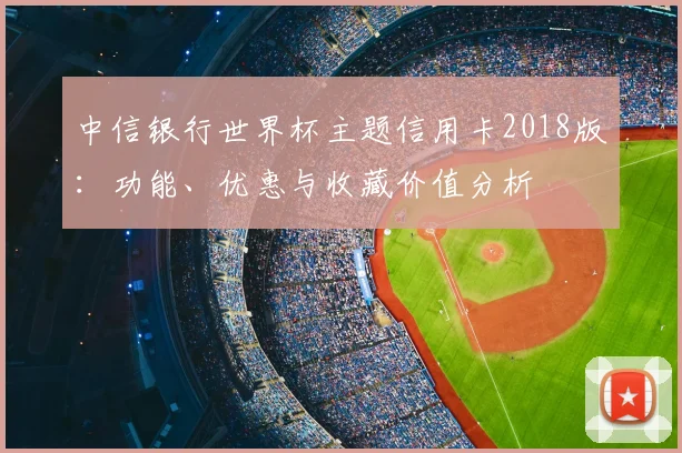 中信银行世界杯主题信用卡2018版：功能、优惠与收藏价值分析