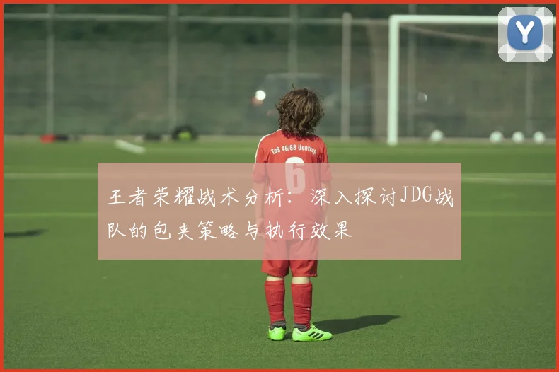 王者荣耀战术分析：深入探讨JDG战队的包夹策略与执行效果