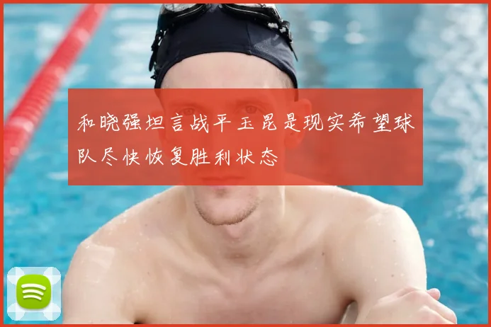 和晓强坦言战平玉昆是现实希望球队尽快恢复胜利状态