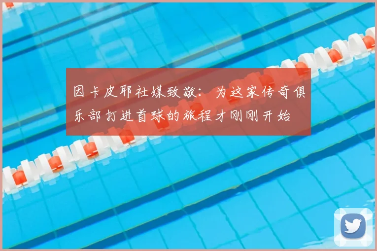 因卡皮耶社媒致敬：为这家传奇俱乐部打进首球的旅程才刚刚开始