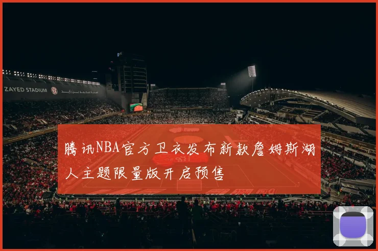 腾讯NBA官方卫衣发布新款詹姆斯湖人主题限量版开启预售