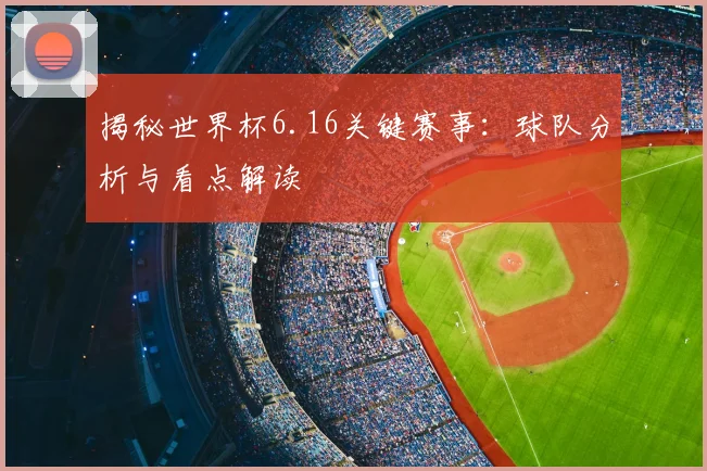 揭秘世界杯6.16关键赛事：球队分析与看点解读