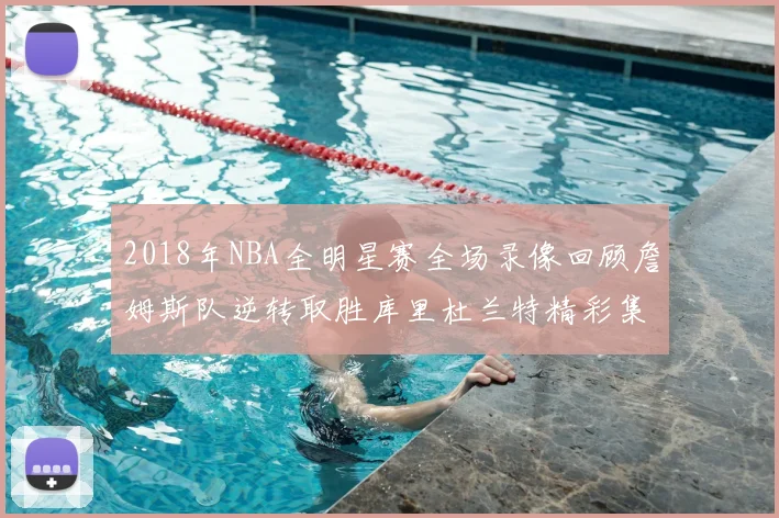 2018年NBA全明星赛全场录像回顾詹姆斯队逆转取胜库里杜兰特精彩集锦