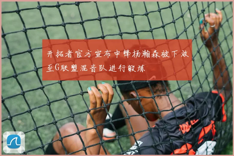 开拓者官方宣布中锋杨瀚森被下放至G联盟混音队进行锻炼