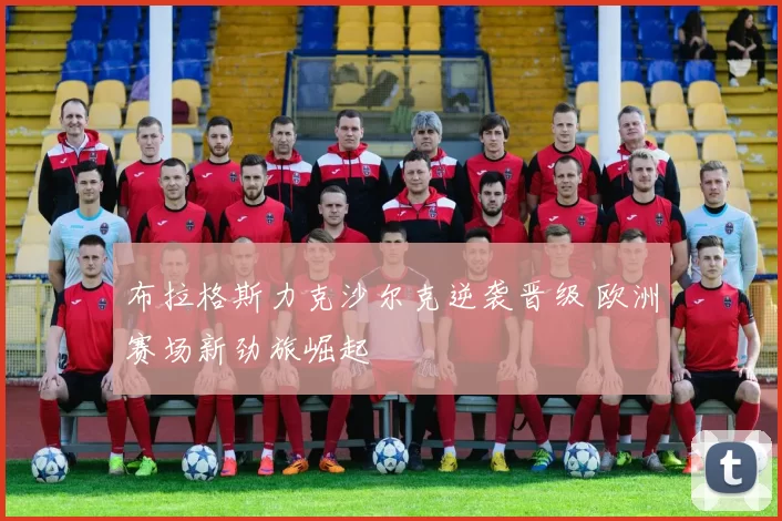 布拉格斯力克沙尔克逆袭晋级 欧洲赛场新劲旅崛起