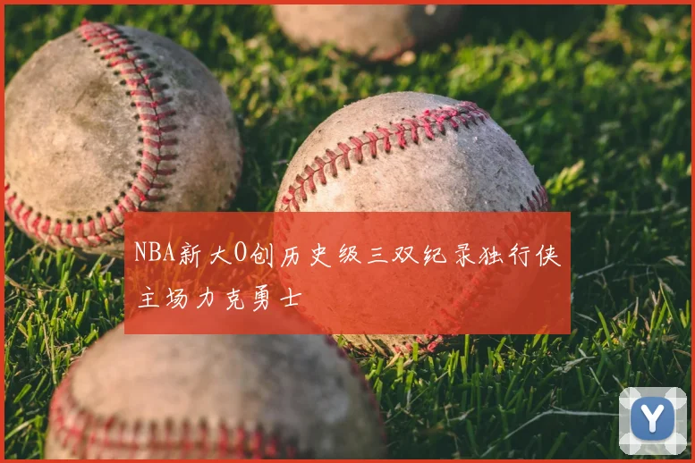 NBA新大O创历史级三双纪录独行侠主场力克勇士