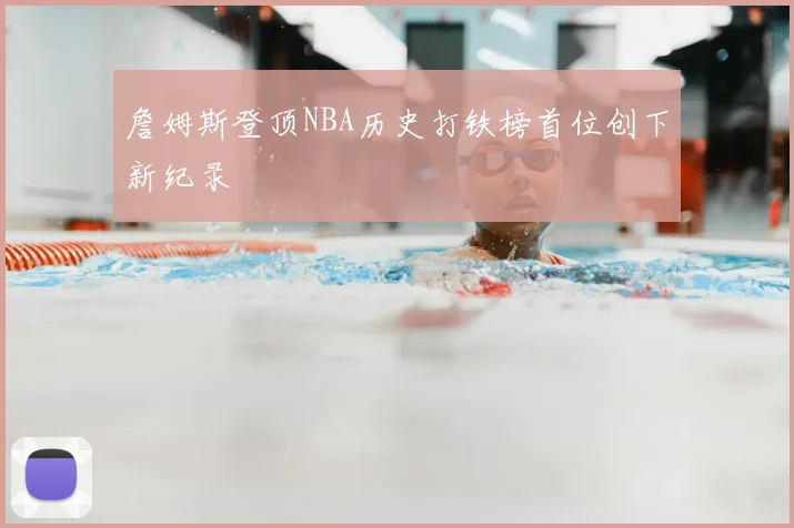 詹姆斯登顶NBA历史打铁榜首位创下新纪录