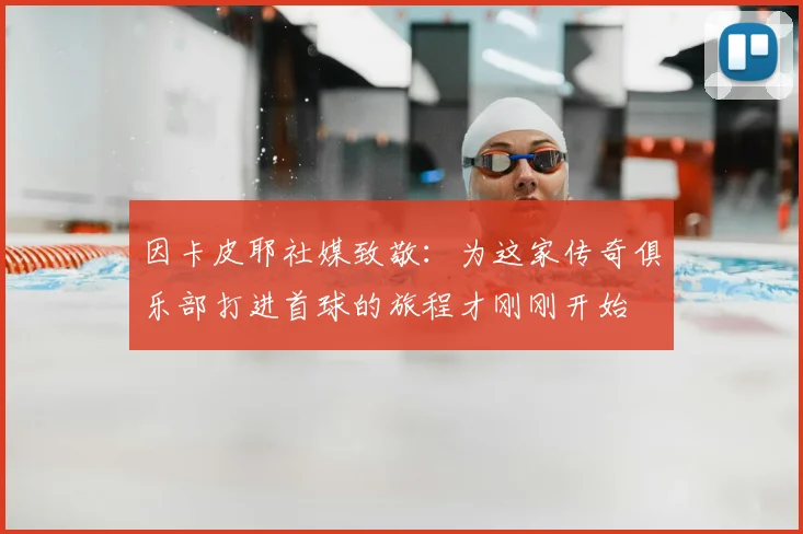 因卡皮耶社媒致敬:为这家传奇俱乐部打进首球的旅程才刚刚开始