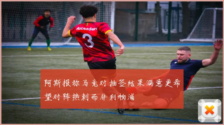 阿斯报称马竞对抽签结果满意更希望对阵热刺而非利物浦