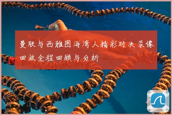 曼联与西雅图海湾人精彩对决录像回放全程回顾与分析