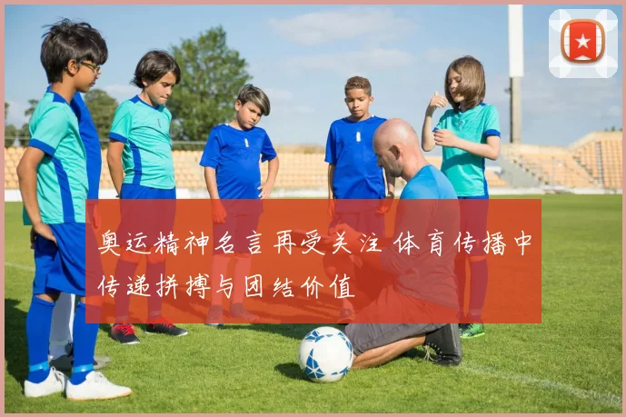 奥运精神名言再受关注 体育传播中传递拼搏与团结价值