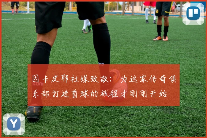 因卡皮耶社媒致敬：为这家传奇俱乐部打进首球的旅程才刚刚开始