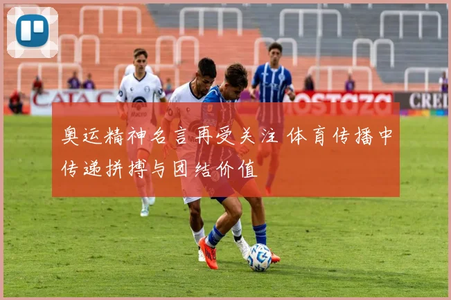 奥运精神名言再受关注 体育传播中传递拼搏与团结价值