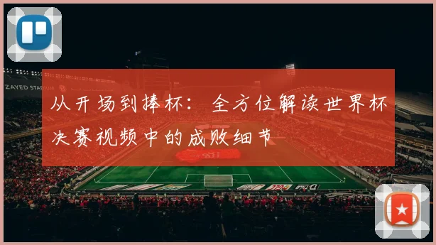 从开场到捧杯:全方位解读世界杯决赛视频中的成败细节