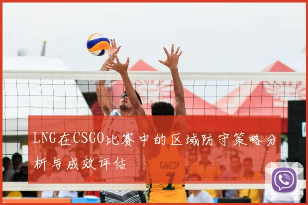 LNG在CSGO比赛中的区域防守策略分析与成效评估