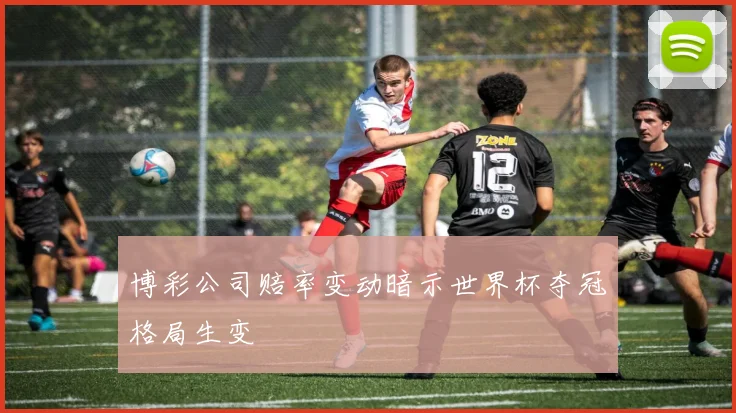博彩公司赔率变动暗示世界杯夺冠格局生变