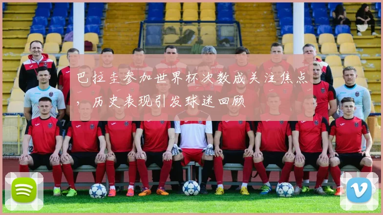 巴拉圭参加世界杯次数成关注焦点，历史表现引发球迷回顾