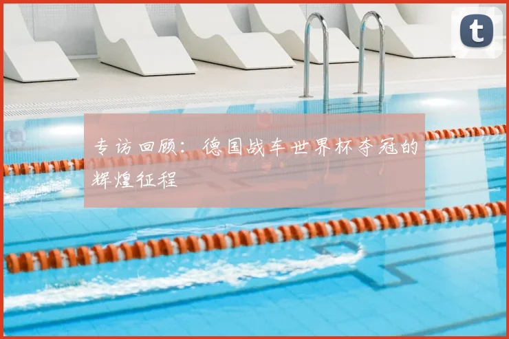 专访回顾：德国战车世界杯夺冠的辉煌征程