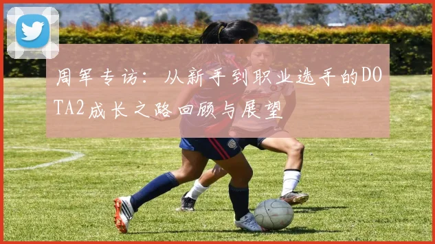 周军专访：从新手到职业选手的DOTA2成长之路回顾与展望