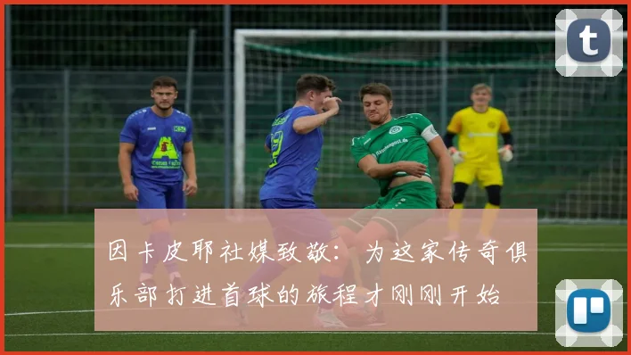 因卡皮耶社媒致敬：为这家传奇俱乐部打进首球的旅程才刚刚开始